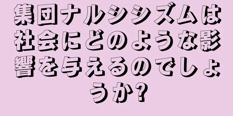 集団ナルシシズムは社会にどのような影響を与えるのでしょうか?