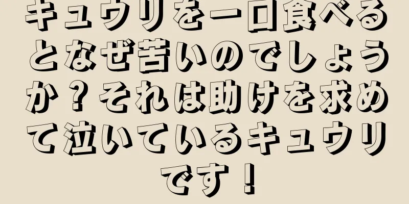 キュウリを一口食べるとなぜ苦いのでしょうか？それは助けを求めて泣いているキュウリです！