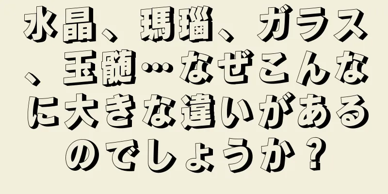水晶、瑪瑙、ガラス、玉髄…なぜこんなに大きな違いがあるのでしょうか？