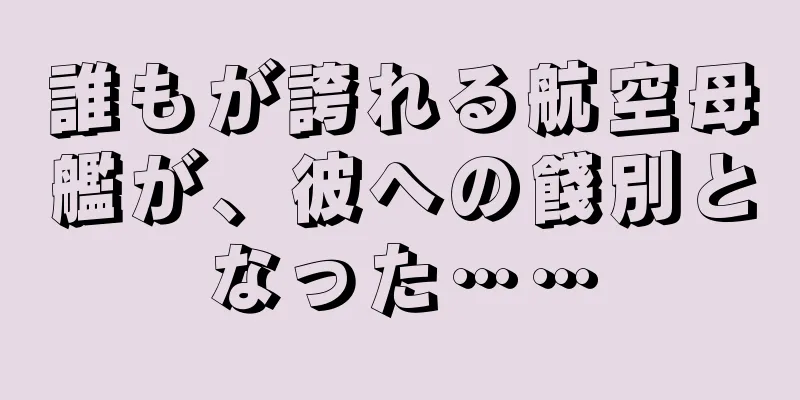 誰もが誇れる航空母艦が、彼への餞別となった……