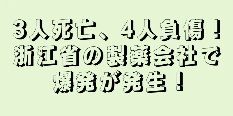 3人死亡、4人負傷！浙江省の製薬会社で爆発が発生！