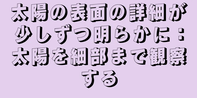 太陽の表面の詳細が少しずつ明らかに：太陽を細部まで観察する