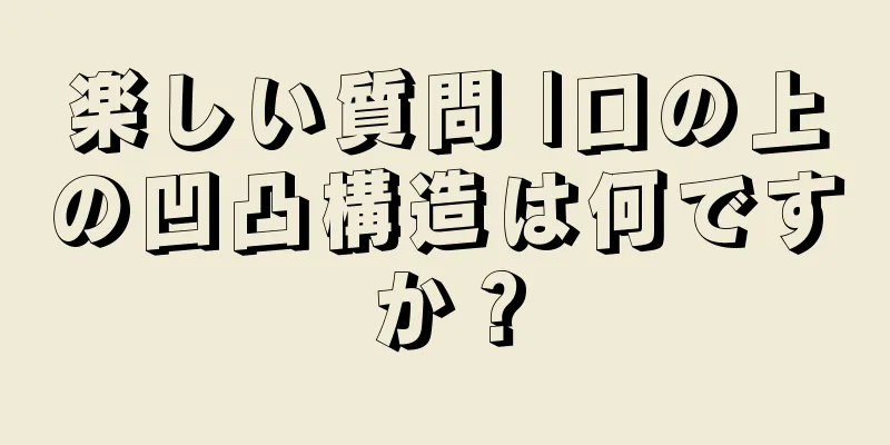 楽しい質問 |口の上の凹凸構造は何ですか？