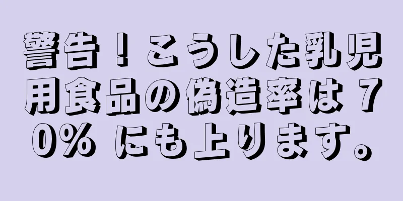 警告！こうした乳児用食品の偽造率は 70% にも上ります。