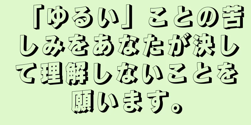 「ゆるい」ことの苦しみをあなたが決して理解しないことを願います。
