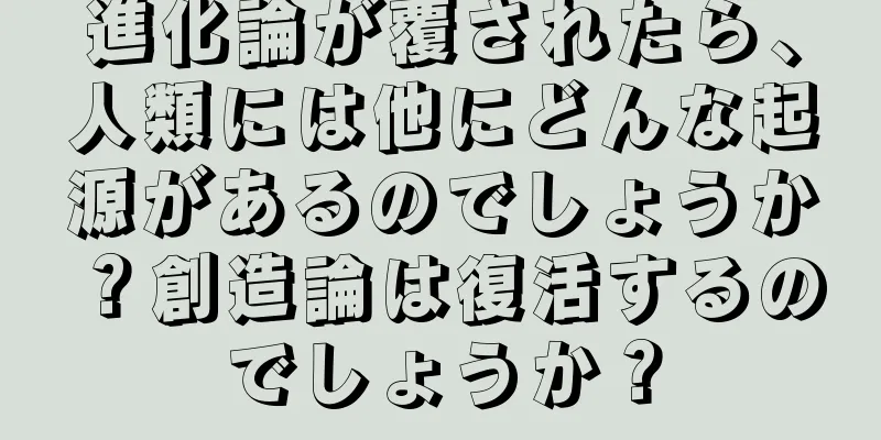 進化論が覆されたら、人類には他にどんな起源があるのでしょうか？創造論は復活するのでしょうか？