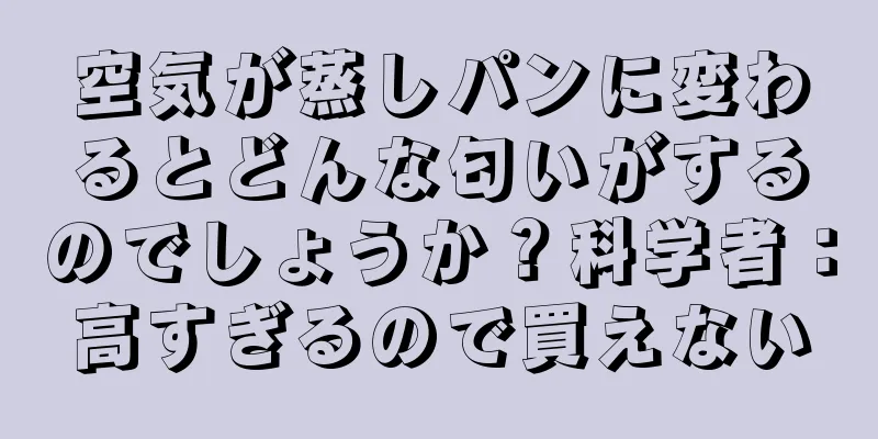 空気が蒸しパンに変わるとどんな匂いがするのでしょうか？科学者：高すぎるので買えない