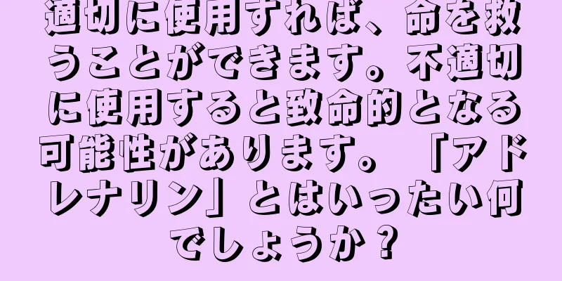 適切に使用すれば、命を救うことができます。不適切に使用すると致命的となる可能性があります。 「アドレナリン」とはいったい何でしょうか？