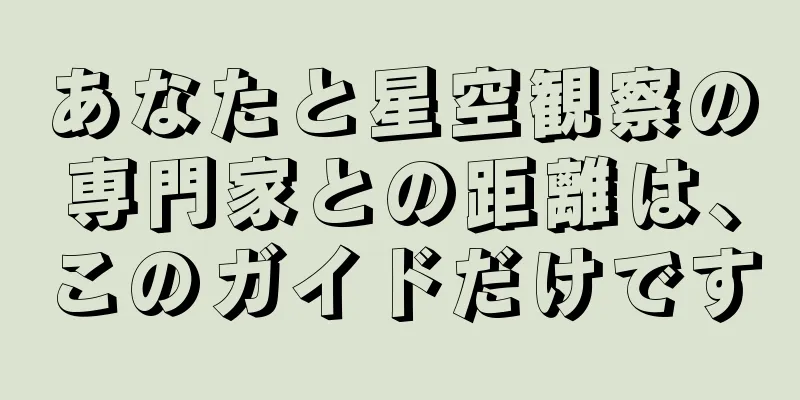 あなたと星空観察の専門家との距離は、このガイドだけです