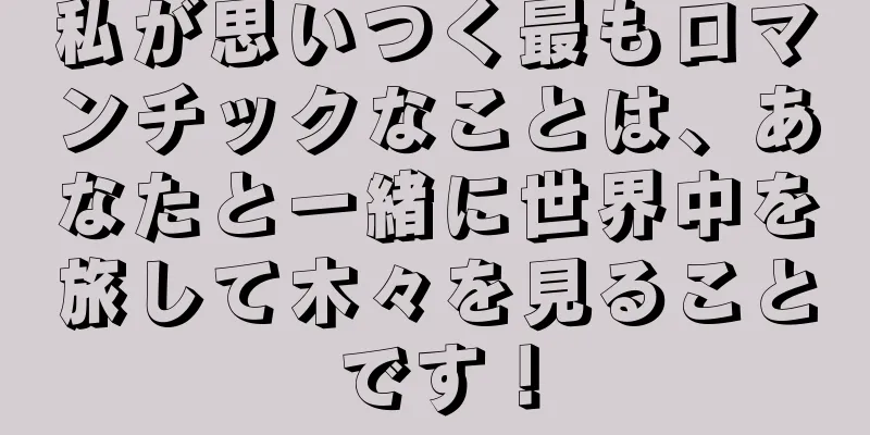 私が思いつく最もロマンチックなことは、あなたと一緒に世界中を旅して木々を見ることです！
