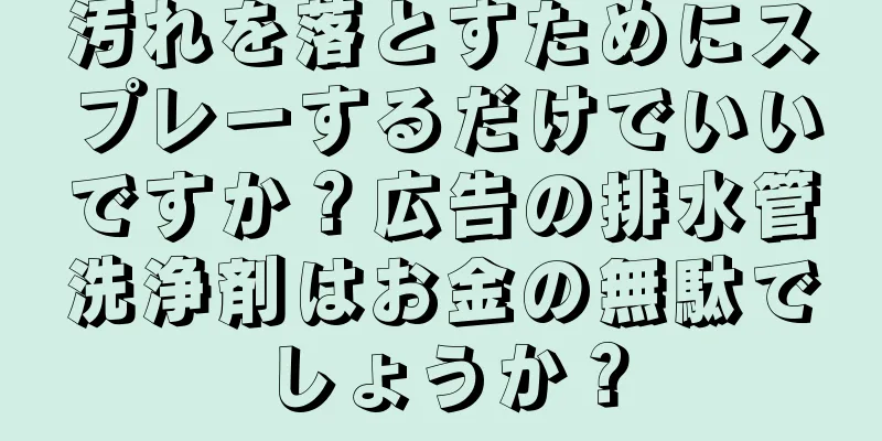 汚れを落とすためにスプレーするだけでいいですか？広告の排水管洗浄剤はお金の無駄でしょうか？