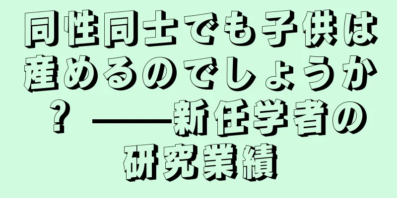 同性同士でも子供は産めるのでしょうか？ ——新任学者の研究業績