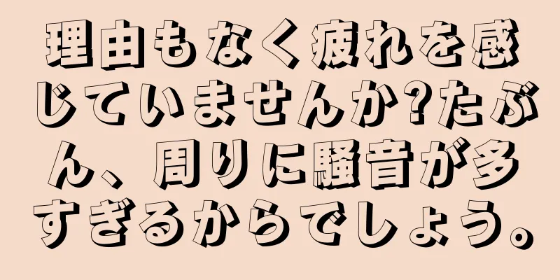 理由もなく疲れを感じていませんか?たぶん、周りに騒音が多すぎるからでしょう。