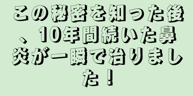 この秘密を知った後、10年間続いた鼻炎が一瞬で治りました！