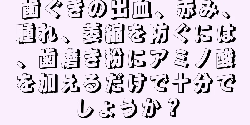 歯ぐきの出血、赤み、腫れ、萎縮を防ぐには、歯磨き粉にアミノ酸を加えるだけで十分でしょうか？