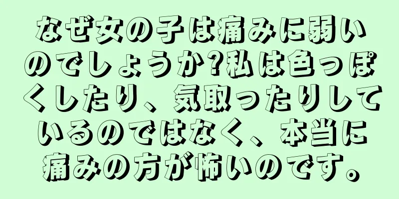なぜ女の子は痛みに弱いのでしょうか?私は色っぽくしたり、気取ったりしているのではなく、本当に痛みの方が怖いのです。