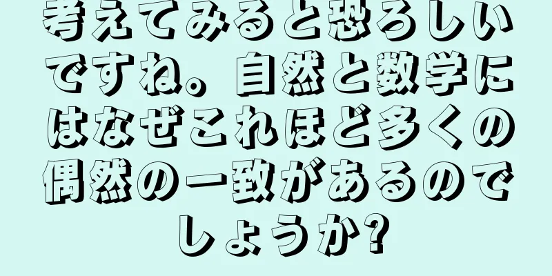 考えてみると恐ろしいですね。自然と数学にはなぜこれほど多くの偶然の一致があるのでしょうか?