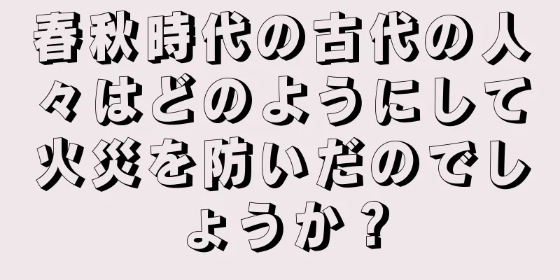春秋時代の古代の人々はどのようにして火災を防いだのでしょうか？