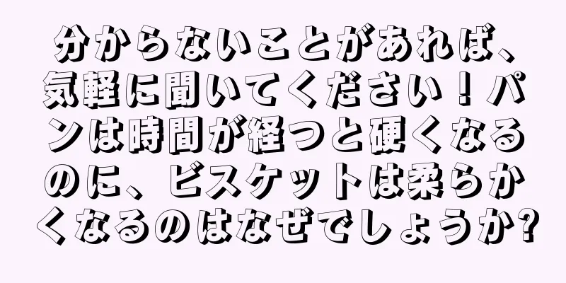 分からないことがあれば、気軽に聞いてください！パンは時間が経つと硬くなるのに、ビスケットは柔らかくなるのはなぜでしょうか?