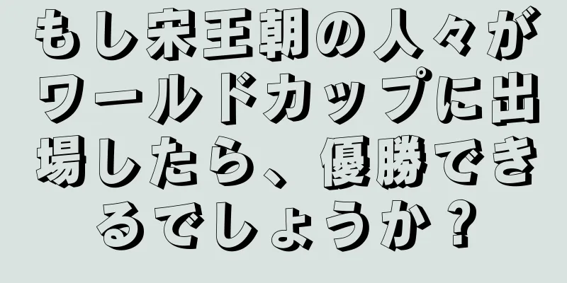 もし宋王朝の人々がワールドカップに出場したら、優勝できるでしょうか？