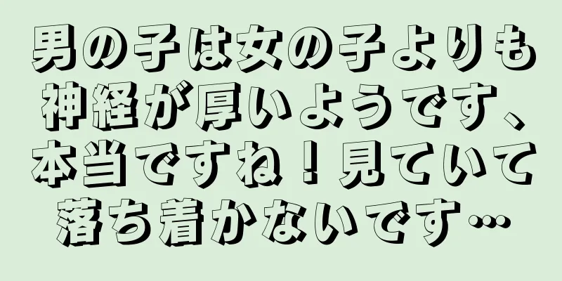 男の子は女の子よりも神経が厚いようです、本当ですね！見ていて落ち着かないです…