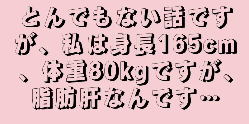 とんでもない話ですが、私は身長165cm、体重80kgですが、脂肪肝なんです…