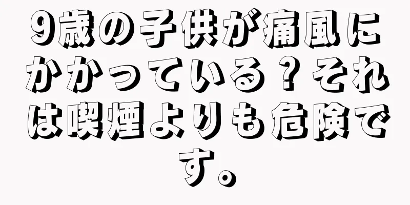 9歳の子供が痛風にかかっている？それは喫煙よりも危険です。