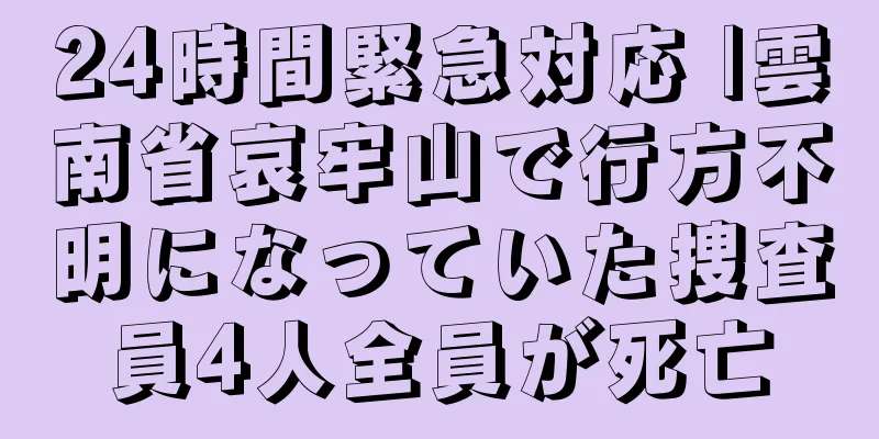 24時間緊急対応 |雲南省哀牢山で行方不明になっていた捜査員4人全員が死亡