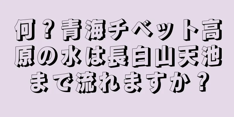 何？青海チベット高原の水は長白山天池まで流れますか？