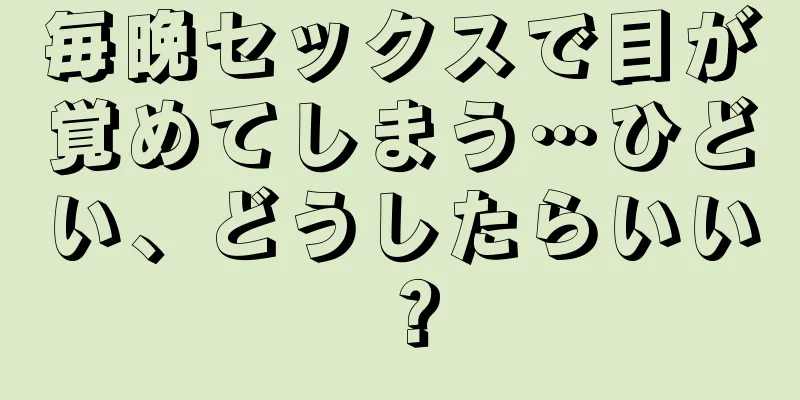 毎晩セックスで目が覚めてしまう…ひどい、どうしたらいい？