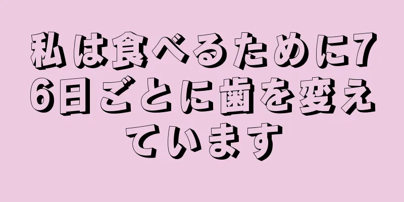 私は食べるために76日ごとに歯を変えています