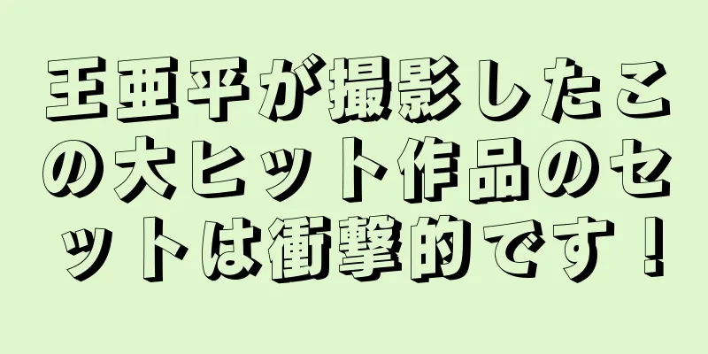 王亜平が撮影したこの大ヒット作品のセットは衝撃的です！