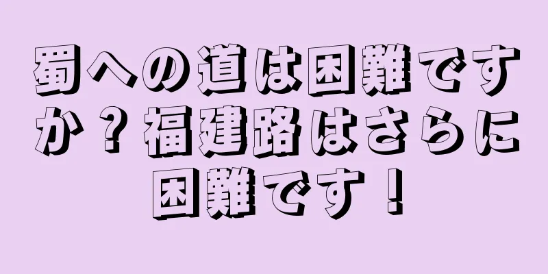 蜀への道は困難ですか？福建路はさらに困難です！
