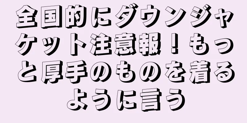 全国的にダウンジャケット注意報！もっと厚手のものを着るように言う