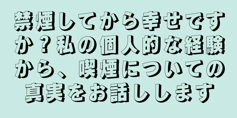 禁煙してから幸せですか？私の個人的な経験から、喫煙についての真実をお話しします