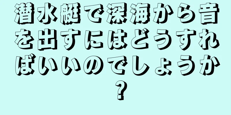 潜水艇で深海から音を出すにはどうすればいいのでしょうか？