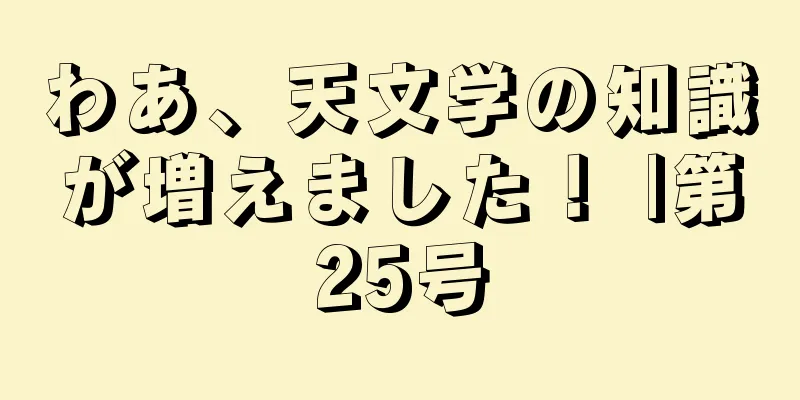 わあ、天文学の知識が増えました！ |第25号