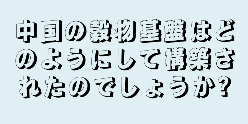中国の穀物基盤はどのようにして構築されたのでしょうか?