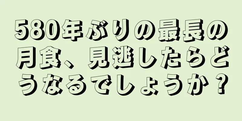 580年ぶりの最長の月食、見逃したらどうなるでしょうか？