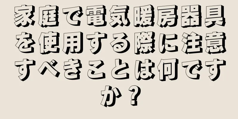 家庭で電気暖房器具を使用する際に注意すべきことは何ですか？
