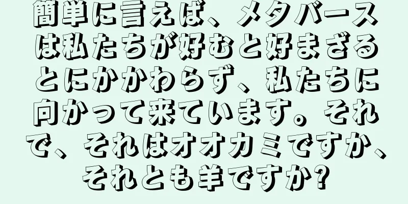 簡単に言えば、メタバースは私たちが好むと好まざるとにかかわらず、私たちに向かって来ています。それで、それはオオカミですか、それとも羊ですか?