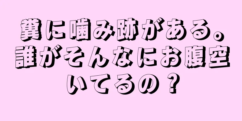 糞に噛み跡がある。誰がそんなにお腹空いてるの？