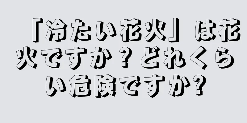 「冷たい花火」は花火ですか？どれくらい危険ですか?
