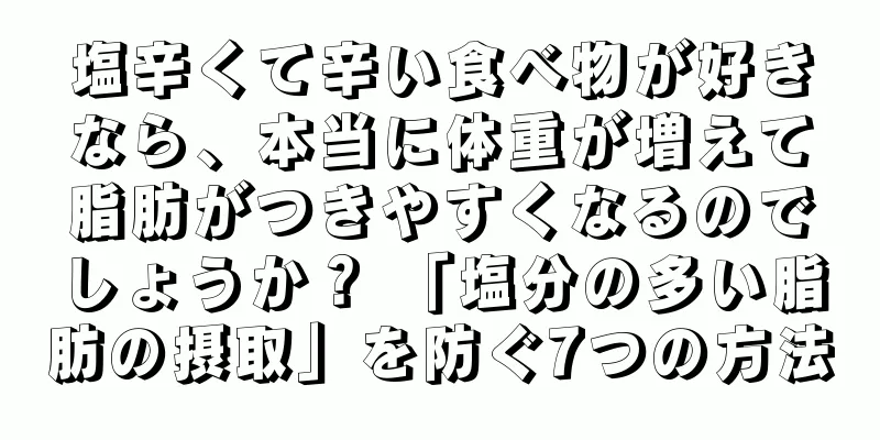 塩辛くて辛い食べ物が好きなら、本当に体重が増えて脂肪がつきやすくなるのでしょうか？ 「塩分の多い脂肪の摂取」を防ぐ7つの方法