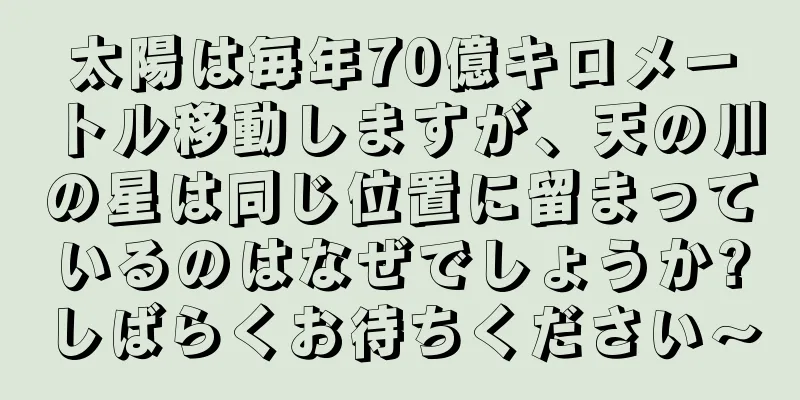 太陽は毎年70億キロメートル移動しますが、天の川の星は同じ位置に留まっているのはなぜでしょうか?しばらくお待ちください〜
