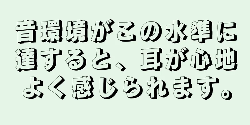 音環境がこの水準に達すると、耳が心地よく感じられます。