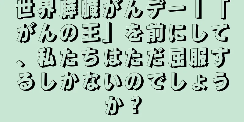 世界膵臓がんデー丨「がんの王」を前にして、私たちはただ屈服するしかないのでしょうか？
