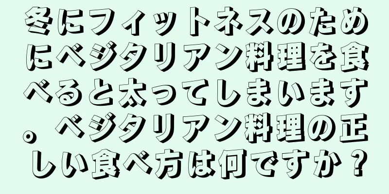 冬にフィットネスのためにベジタリアン料理を食べると太ってしまいます。ベジタリアン料理の正しい食べ方は何ですか？