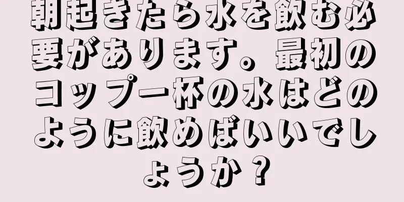 朝起きたら水を飲む必要があります。最初のコップ一杯の水はどのように飲めばいいでしょうか？