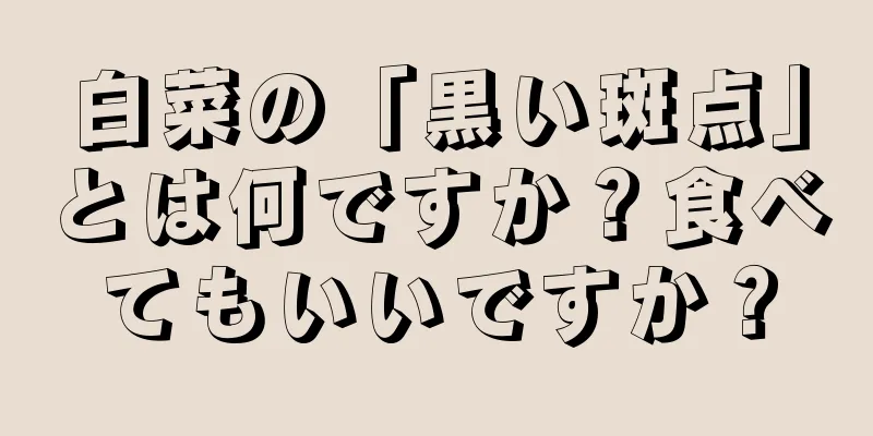 白菜の「黒い斑点」とは何ですか？食べてもいいですか？